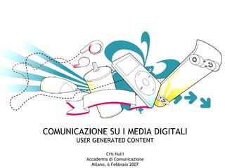 COMUNICAZIONE SU I MEDIA DIGITALI USER GENERATED CONTENT Cris Nulli Accademia di Comunicazione Milano, 6 Febbraio 2007 
