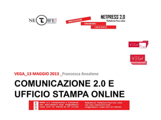 COMUNICAZIONE 2.0 E
UFFICIO STAMPA ONLINE
VEGA_13 MAGGIO 2013 _Francesca Anzalone
 
