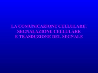 LA COMUNICAZIONE CELLULARE:
SEGNALAZIONE CELLULARE
E TRASDUZIONE DEL SEGNALE
 