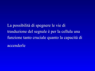 La possibilità di spegnere le vie di trasduzione del segnale è per la cellula una funzione tanto cruciale quanto la capacità di accenderle   