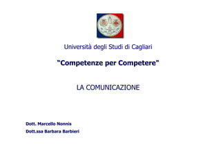 “Competenze per Competere"
Università degli Studi di Cagliari
“Competenze per Competere"
LA COMUNICAZIONE
Dott. Marcello Nonnis
Dott.ssa Barbara BarbieriDott.ssa Barbara Barbieri
 