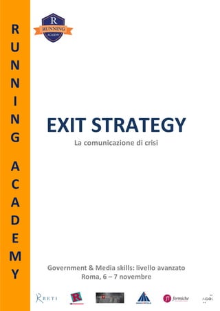 R
U
N
N
I
N
G
A
C
A
D
E
M
Y
EXIT STRATEGY
La comunicazione di crisi
Government & Media skills: livello avanzato
Roma, 6 – 7 novembre
 