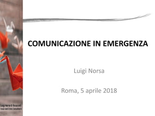 COMUNICAZIONE IN EMERGENZA
Luigi Norsa
Roma, 5 aprile 2018
 