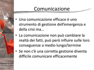 Comunicazione
• Una comunicazione efficace è uno
strumento di gestione dell’emergenza e
della crisi ma…
• La comunicazione...