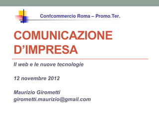COMUNICAZIONE
D’IMPRESA
Il web e le nuove tecnologie

12 novembre 2012

Maurizio Girometti
girometti.maurizio@gmail.com
 