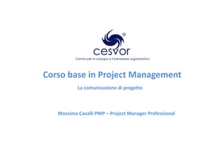 Corso base in Project Management
           La comunicazione di progetto



   Massimo Cavalli PMP – Project Manager Professional
 