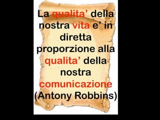 La qualita’ della
 nostra vita e’ in
     diretta
 proporzione alla
  qualita’ della
     nostra
 comunicazione
(Antony Robbins)
 