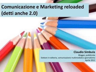 Comunicazione e Marketing reloaded
(detti anche 2.0)




                                                     Claudio Simbula
                                                          Blogger, pubblicista
                Dottore in editoria, comunicazione multimediale e giornalismo
                                                                  Aprile 2012
 