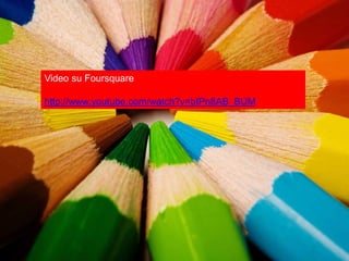 Video su Foursquare

http://www.youtube.com/watch?v=bIPn8AB_BUM
 