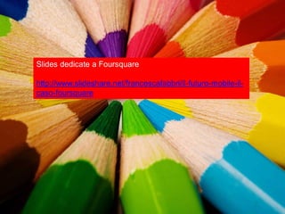 Slides dedicate a Foursquare

http://www.slideshare.net/francescafabbri/il-futuro-mobile-il-
caso-foursquare
 