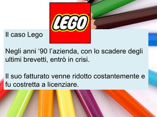 Il caso Lego

Negli anni „90 l‟azienda, con lo scadere degli
ultimi brevetti, entrò in crisi.

Il suo fatturato venne ridotto costantemente e
fu costretta a licenziare.
 