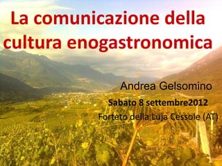 La comunicazione della
cultura enogastronomica

               Andrea Gelsomino
            Sabato 8 settembre2012
          Forteto della Luja Cessole (AT)
 