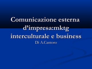 Comunicazione esternaComunicazione esterna
d’impresa:mktgd’impresa:mktg
interculturale e businessinterculturale e business
Di A.CantoroDi A.Cantoro
 