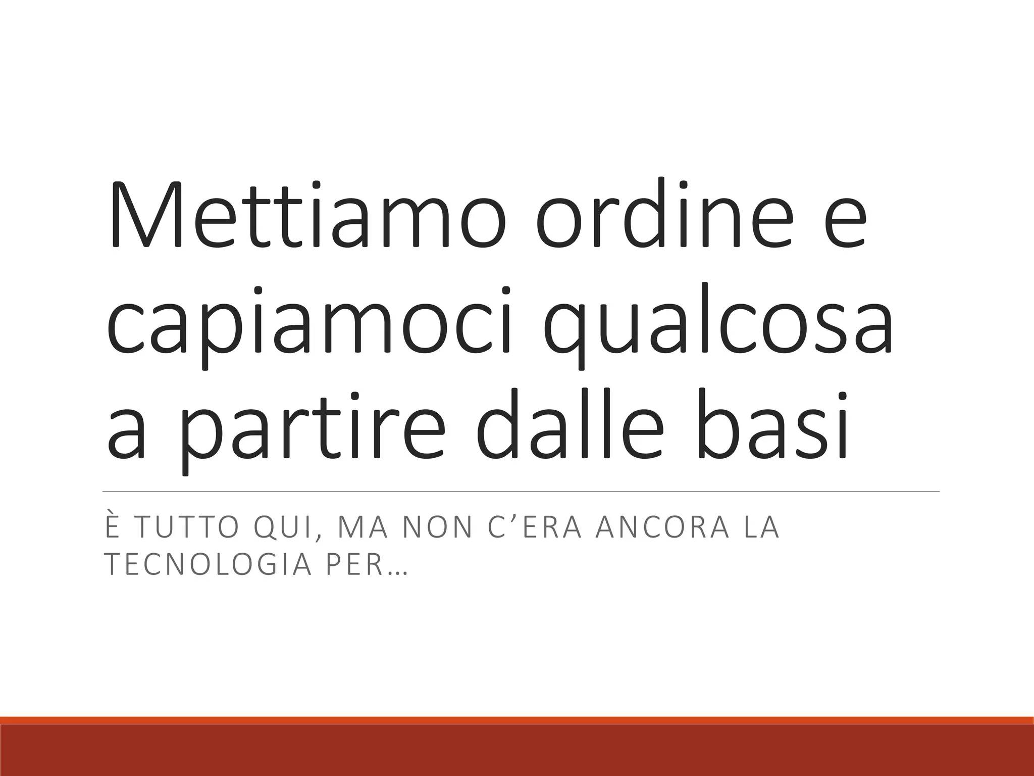 Mettiamo ordine e
capiamoci qualcosa
a partire dalle basi
È TUTTO QUI, MA NON C’ERA ANCORA LA
TECNOLOGIA PER…
 
