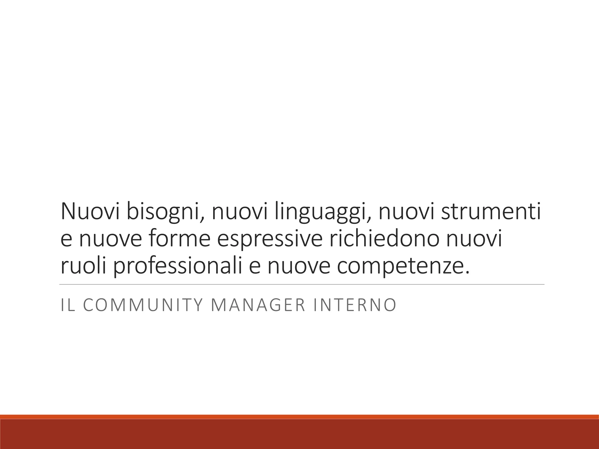 Nuovi bisogni, nuovi linguaggi, nuovi strumenti
e nuove forme espressive richiedono nuovi
ruoli professionali e nuove competenze.
IL COMMUNITY MANAGER INTERNO
 