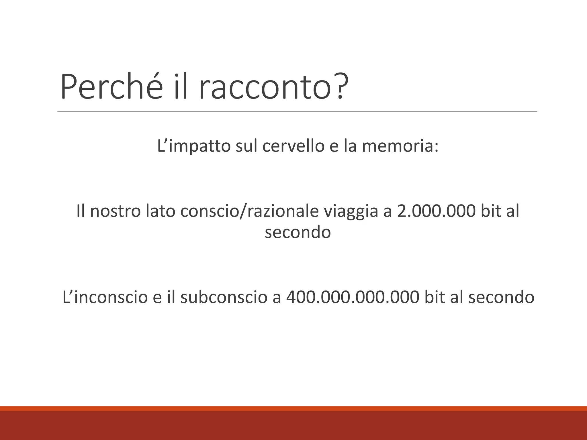 Perché il racconto?
L’impatto sul cervello e la memoria:
Il nostro lato conscio/razionale viaggia a 2.000.000 bit al
secondo
L’inconscio e il subconscio a 400.000.000.000 bit al secondo
 