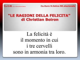 La felicità è
il momento in cui
i tre cervelli
sono in armonia tra loro.
Cu.O.RE. © by Dott.ssa Simona Dalloca Cu.ltura O.listica RE.elazionale
 