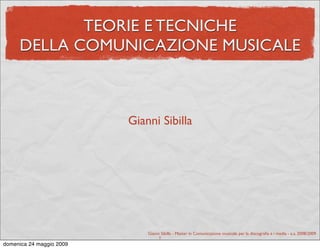 TEORIE E TECNICHE
     DELLA COMUNICAZIONE MUSICALE



                          Gianni Sibilla




                              Gianni Sibilla - Master in Comunicazione musicale per la discograﬁa e i media - a.a. 2008/2009
                                   1
domenica 24 maggio 2009
 