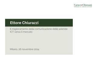 Ettore Chiurazzi 
Il miglioramento della comunicazione delle aziende 
ICT verso il mercato 
Milano, 26 novembre 2014 
 