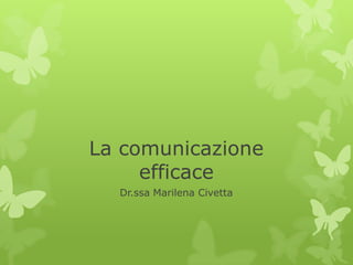 La comunicazione
     efficace
  Dr.ssa Marilena Civetta
 