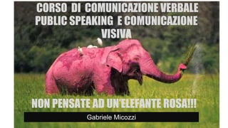 GABRIELE MICOZZI - 2008 -
gmicozzi@yahoo.it
CORSO DI COMUNICAZIONE VERBALE
PUBLIC SPEAKING E COMUNICAZIONE
VISIVA
Gabriele Micozzi
NON PENSATE AD UN’ELEFANTE ROSA!!!
 