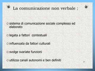 La comunicazione non verbale :
O sistema di comunicazione sociale complesso ed
elaborato
O legata a fattori contestuali
O influenzata da fattori culturali
O svolge svariate funzioni
O utilizza canali autonomi e ben definiti 7
 