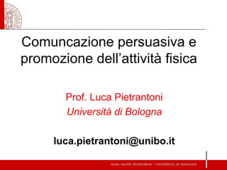 Comuncazione persuasiva e
promozione dell’attività fisica
Prof. Luca Pietrantoni
Università di Bologna
luca.pietrantoni@unibo.it
 