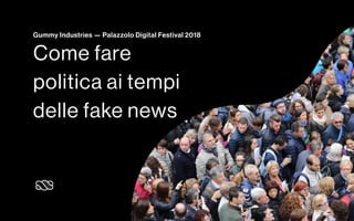 Gummy Industries — Palazzolo Digital Festival 2018
Come fare
politica ai tempi
delle fake news
 