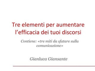 Tre elementi per aumentare
l’efficacia dei tuoi discorsi
Contiene: «tre miti da sfatare sulla
comunicazione»

Gianluca Giansante

 