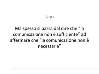 Uno
Ma spesso si passa dal dire che “la
comunicazione non è sufficiente” ad
affermare che “la comunicazione non è
necessaria”

 