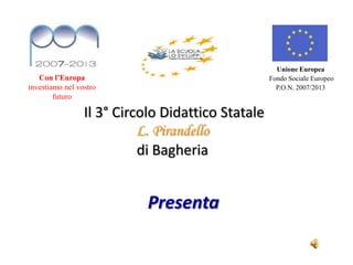 Unione Europea
   Con l’Europa                                    Fondo Sociale Europeo
investiamo nel vostro                                P.O.N. 2007/2013
        futuro

                 Il 3° Circolo Didattico Statale
                           L. Pirandello
                           di Bagheria


                           Presenta
 