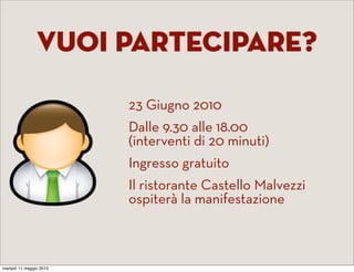 Vuoi Partecipare?

                         23 Giugno 2010
                         Dalle 9.30 alle 18.00
                         (interventi di 20 minuti)
                         Ingresso gratuito
                         Il ristorante Castello Malvezzi
                         ospiterà la manifestazione



martedì 11 maggio 2010
 