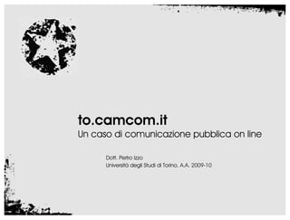 to.camcom.it
Un caso di comunicazione pubblica on line

      Dott. Pietro Izzo
      Università degli Studi di Torino, A.A. 2009-10
 
