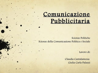 Comunicazione
      Pubblicitaria

                            Scienze Politiche
Scienze della Comunicazione Politica e Sociale


                                    Lavoro di:

                       Claudia Cantalamessa
                          Giulia Carla Palazzi
 