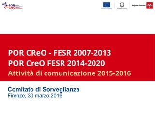 POR CReO - FESR 2007-2013
POR CreO FESR 2014-2020
Attività di comunicazione 2015-2016
Comitato di Sorveglianza
Firenze, 30 marzo 2016
 