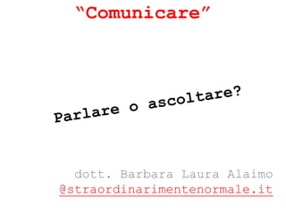 “Comunicare”




  dott. Barbara Laura Alaimo
@straordinarimentenormale.it
 