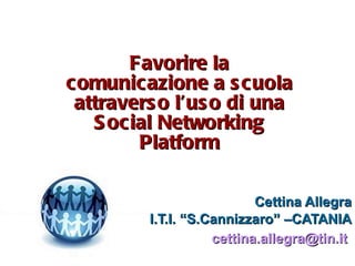 Favorire la comunicazione a scuola attraverso l’uso di una Social Networking Platform Cettina Allegra I.T.I. “S.Cannizzaro” –CATANIA [email_address]   