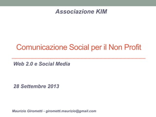 Comunicazione Social per il Non Profit
Web 2.0 e Social Media
28 Settembre 2013
Associazione KIM
Maurizio Girometti - girometti.maurizio@gmail.com
 
