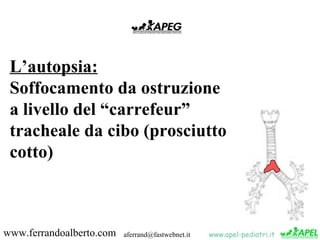 L’autopsia:
 Soffocamento da ostruzione
 a livello del “carrefeur”
 tracheale da cibo (prosciutto
 cotto)



www.ferrandoa...