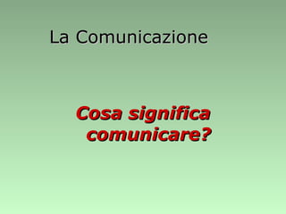 La Comunicazione Cosa significa comunicare? 