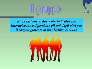 Il gruppo E’ un insieme di due o più individui che interagiscono e dipendono gli uni dagli altri per il raggiungimento di un obiettivo comune 