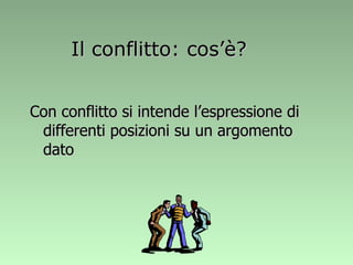 Il conflitto: cos’è? Con conflitto si intende l’espressione di differenti posizioni su un argomento dato 