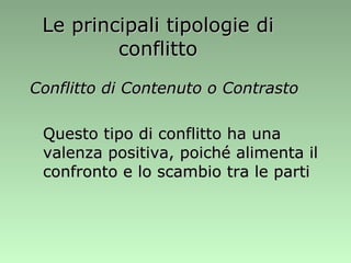 Le principali tipologie di conflitto Conflitto di Contenuto o Contrasto Questo tipo di conflitto ha una valenza positiva, poiché alimenta il confronto e lo scambio tra le parti  