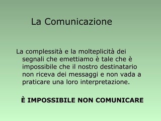 La complessità e la molteplicità dei segnali che emettiamo è tale che è impossibile che il nostro destinatario non riceva dei messaggi e non vada a praticare una loro interpretazione.  È IMPOSSIBILE NON COMUNICARE La Comunicazione 