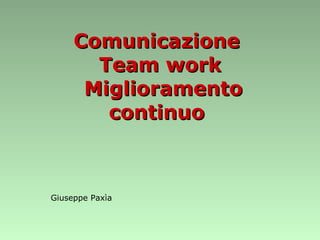 Comunicazione  Team work  Miglioramento continuo  Giuseppe Paxìa 