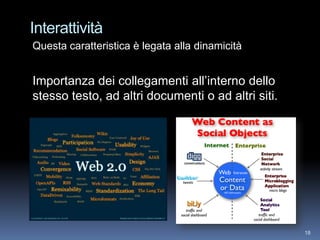 Interattività
Questa caratteristica è legata alla dinamicità


Importanza dei collegamenti all’interno dello
stesso testo, ad altri documenti o ad altri siti.




                                                    18
 