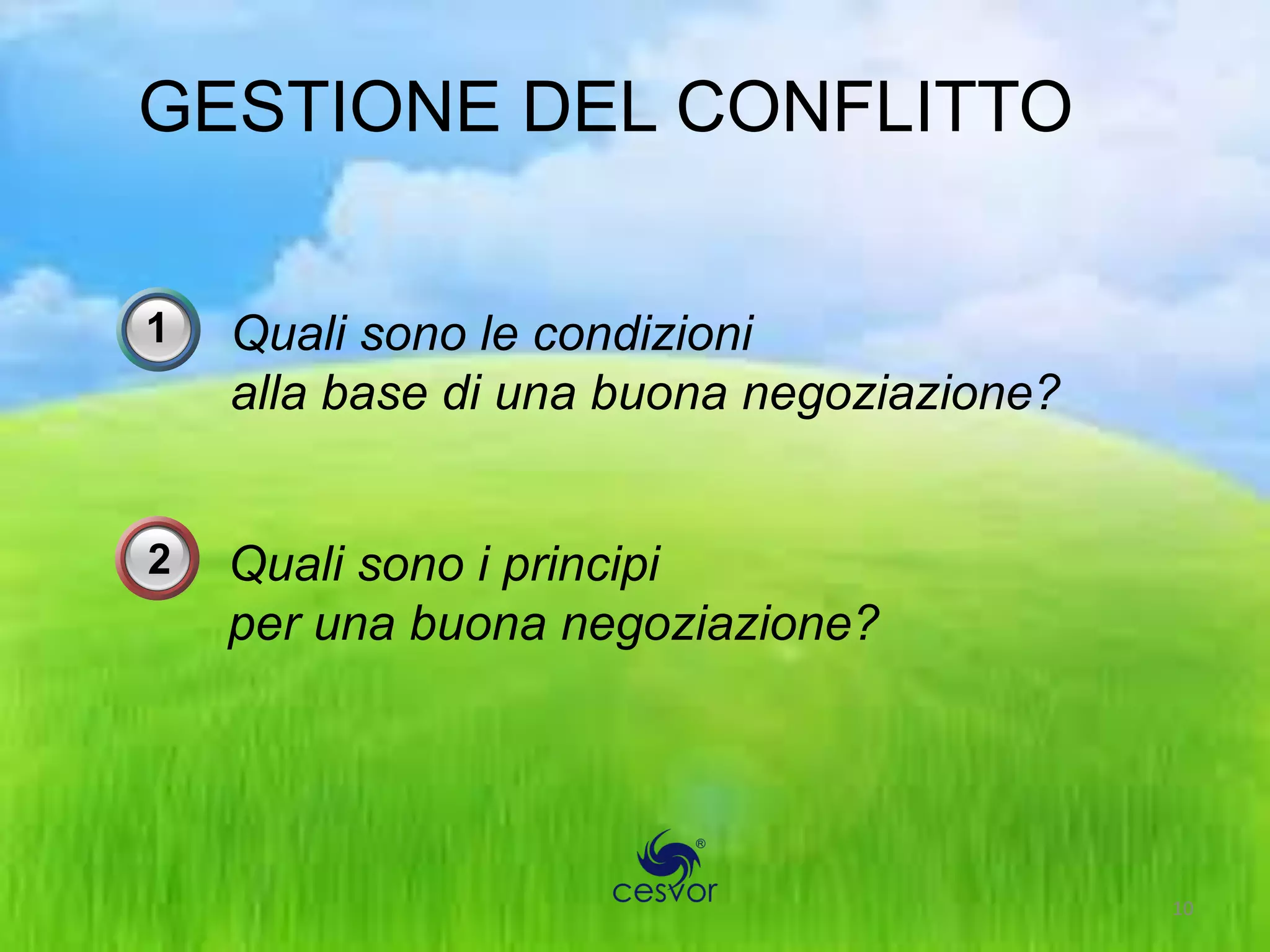 GESTIONE DEL CONFLITTO

1   Quali sono le condizioni
    alla base di una buona negoziazione?


2   Quali sono i principi
    per una buona negoziazione?




                                           10
 