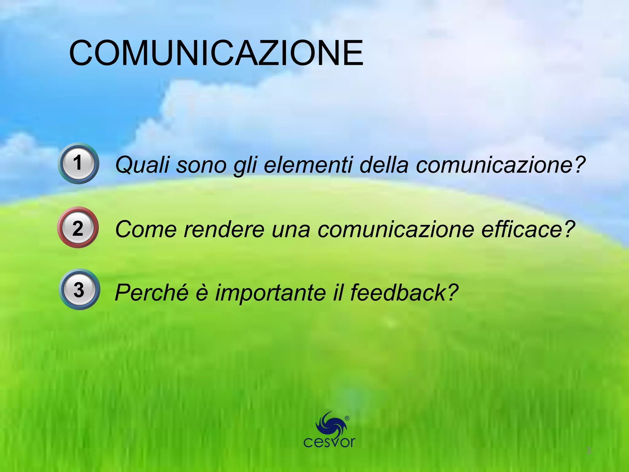 COMUNICAZIONE

1   Quali sono gli elementi della comunicazione?

2   Come rendere una comunicazione efficace?

3   Perché è importante il feedback?




                                                   3
 