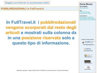 PUBBLIREDAZIONALI in FullTravel.it In FullTravel.it  i  pubbliredazionali vengono scorporati dal resto degli articoli  e mostrati sulla colonna dx in una  posizione riservata  solo a questo tipo di informazione. 