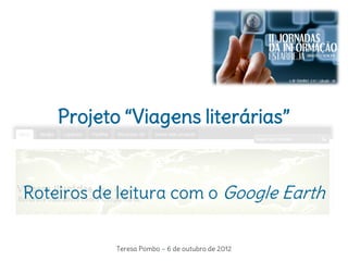 Projeto “Viagens literárias”


Roteiros de leitura com o Google Earth


           Teresa Pombo ~ 6 de outubro de 2012
 